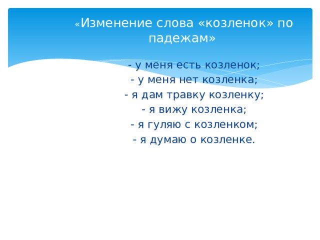 « Изменение слова «козленок» по падежам» - у меня есть козленок; - у меня нет козленка; - я дам травку козленку; - я вижу козленка; - я гуляю с козленком; - я думаю о козленке. 