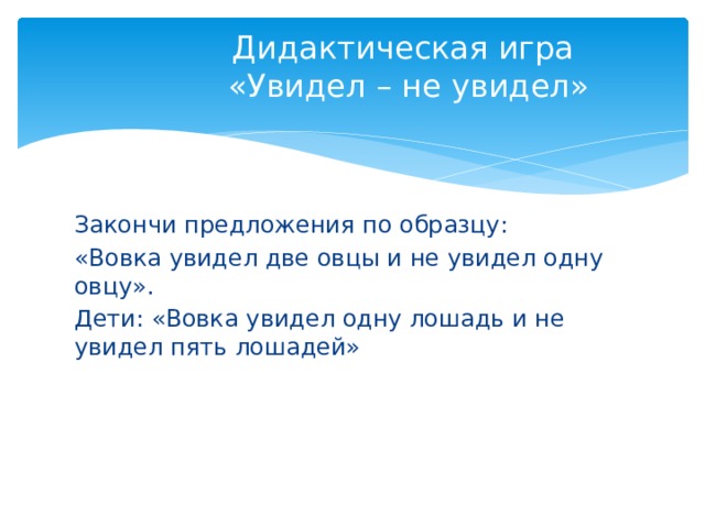 Дидактическая игра  «Увидел – не увидел» Закончи предложения по образцу: «Вовка увидел две овцы и не увидел одну овцу». Дети: «Вовка увидел одну лошадь и не увидел пять лошадей» 