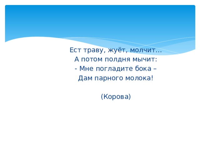 Ест траву, жуёт, молчит… А потом полдня мычит: - Мне погладите бока – Дам парного молока! (Корова) 