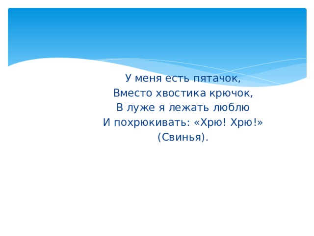 У меня есть пятачок, Вместо хвостика крючок, В луже я лежать люблю И похрюкивать: «Хрю! Хрю!» (Свинья). 