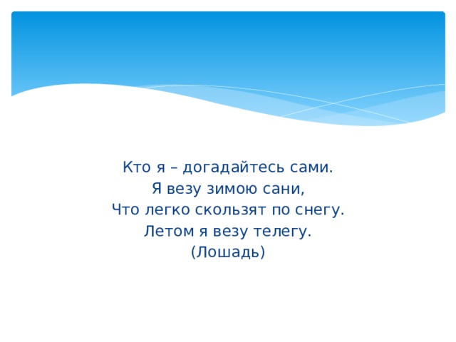 Кто я – догадайтесь сами. Я везу зимою сани, Что легко скользят по снегу. Летом я везу телегу. (Лошадь) 