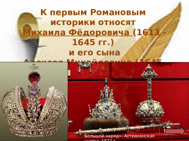 К первым Романовым историки относят Михаила Фёдоровича (1613 - 1645 гг.) и его сына  Алексея Михайловича (1645 - 1676 гг.). Большой наряд». Астраханская шапка. 1627 г. Большая императорская корона  Российской империи 1762 г. 