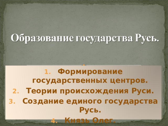 Формирование государственных центров. Теории происхождения Руси. Создание единого государства Русь. Князь Олег.  