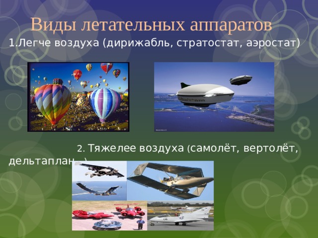 Виды летательных аппаратов 1.Легче воздуха (дирижабль, стратостат, аэростат)  2.  Тяжелее  воздуха ( самолёт, вертолёт, дельтаплан …) 