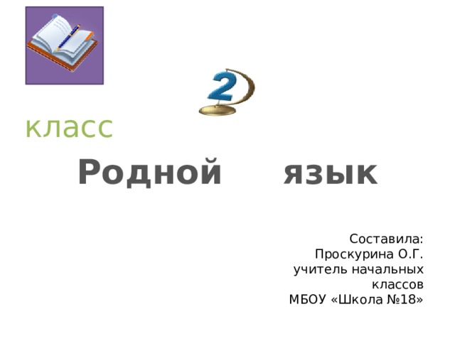  класс    Родной язык Составила: Проскурина О.Г. учитель начальных классов МБОУ «Школа №18»  