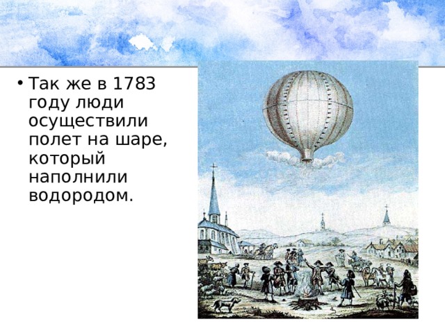 Так же в 1783 году люди осуществили полет на шаре, который наполнили водородом. 
