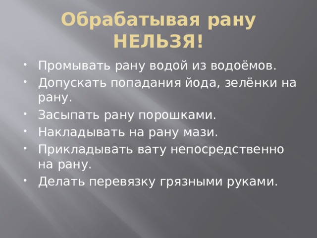 Обрабатывая рану НЕЛЬЗЯ! Промывать рану водой из водоёмов. Допускать попадания йода, зелёнки на рану. Засыпать рану порошками. Накладывать на рану мази. Прикладывать вату непосредственно на рану. Делать перевязку грязными руками. 