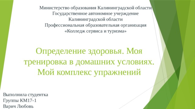 Министерство образования Калининградской области  Государственное автономное учерждение  Калининградской области  Профессиональная образовательная организация  «Колледж сервиса и туризма» Определение здоровья. Моя тренировка в домашних условиях. Мой комплекс упражнений Выполнила студентка  Группы КМ17-1  Варич Любовь 