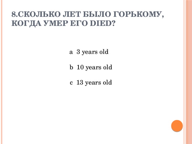 8.Сколько лет было Горькому, когда умер его died?      a 3 years old  b 10 years old  c 13 years old 