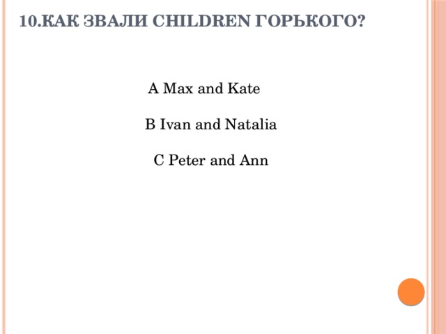 10.Как звали children Горького?      A Max and Kate  B Ivan and Natalia  C Peter and Ann 