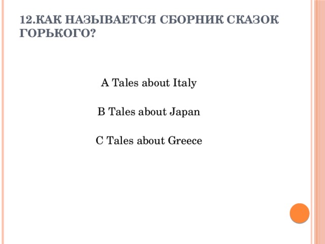 12.Как называется сборник сказок Горького?      A Tales about Italy B Tales about Japan C Tales about Greece 