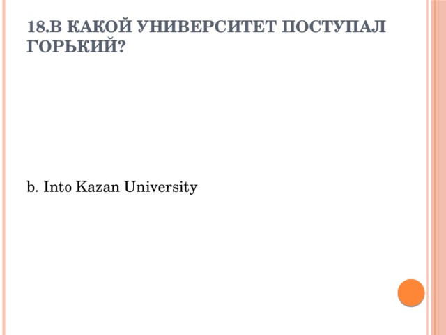 18.В какой университет поступал Горький?    b. Into Kazan University 