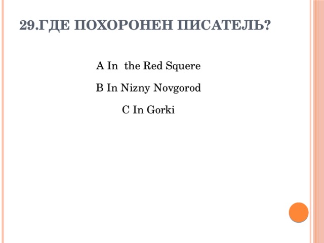 29.Где похоронен писатель?   A In the Red Squere B In Nizny Novgorod C In Gorki  