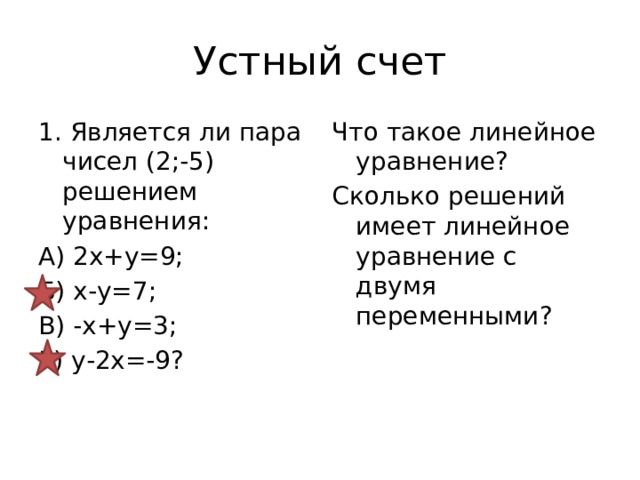 Устный счет 1. Является ли пара чисел (2;-5) решением уравнения: Что такое линейное уравнение? А) 2х+у=9; Сколько решений имеет линейное уравнение с двумя переменными? Б) х-у=7; В) -х+у=3; Г) у-2х=-9? 