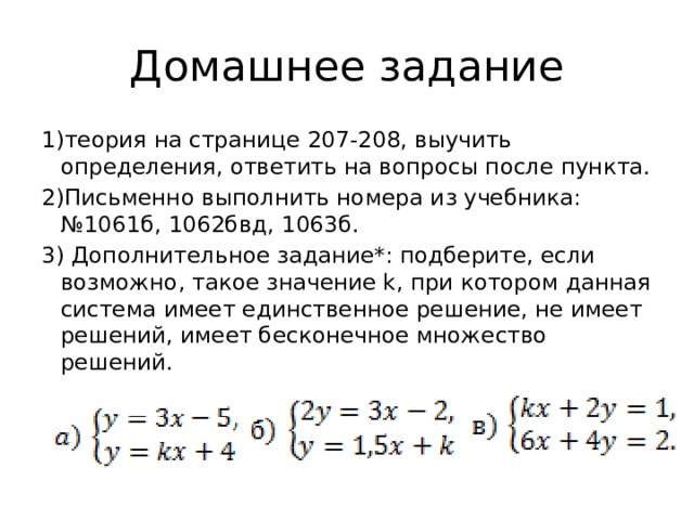 Домашнее задание 1)теория на странице 207-208, выучить определения, ответить на вопросы после пункта. 2)Письменно выполнить номера из учебника: №1061б, 1062бвд, 1063б. 3) Дополнительное задание*: подберите, если возможно, такое значение k, при котором данная система имеет единственное решение, не имеет решений, имеет бесконечное множество решений. 