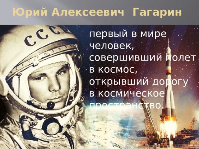Юрий Алексеевич Гагарин первый в мире человек, совершивший полет в космос, открывший дорогу в космическое пространство. 