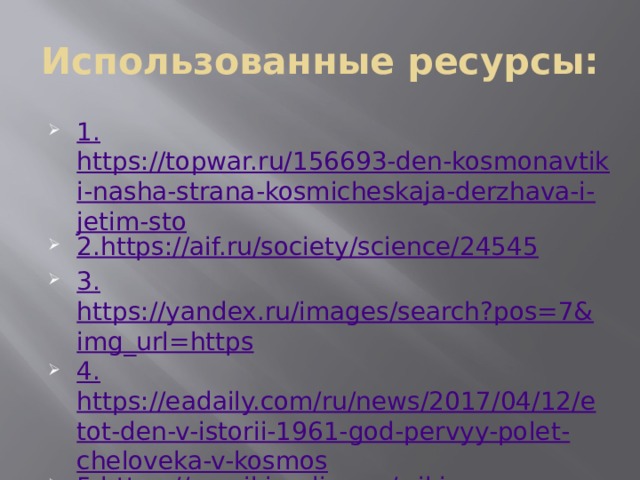 Использованные ресурсы: 1. https://topwar.ru/156693-den-kosmonavtiki-nasha-strana-kosmicheskaja-derzhava-i-jetim-sto 2. https://aif.ru/society/science/24545 3. https://yandex.ru/images/search?pos=7&img_url=https 4. https://eadaily.com/ru/news/2017/04/12/etot-den-v-istorii-1961-god-pervyy-polet-cheloveka-v-kosmos 5. https://ru.wikipedia.org/wiki 