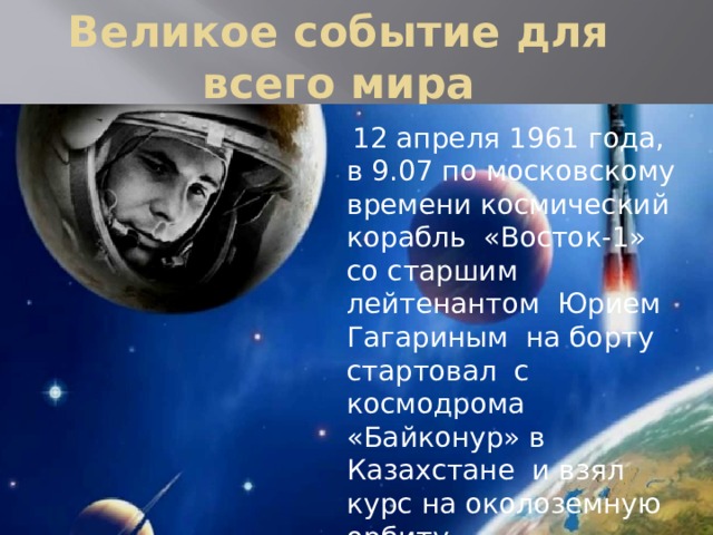 Великое событие для всего мира  12 апреля 1961 года, в 9.07 по московскому времени космический корабль «Восток-1» со старшим лейтенантом Юрием Гагариным на борту стартовал с космодрома «Байконур» в Казахстане и взял курс на околоземную орбиту. amk.64@mail.ru 