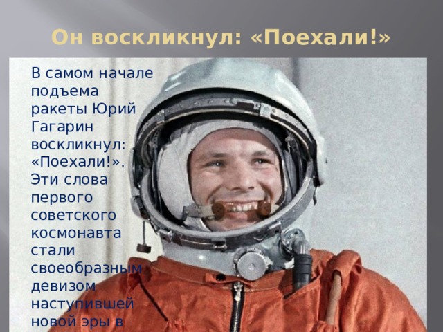 Он воскликнул: «Поехали!» В самом начале подъема ракеты Юрий Гагарин воскликнул: «Поехали!». Эти слова первого советского космонавта стали своеобразным девизом наступившей новой эры в истории человечества – эры освоения космоса. 