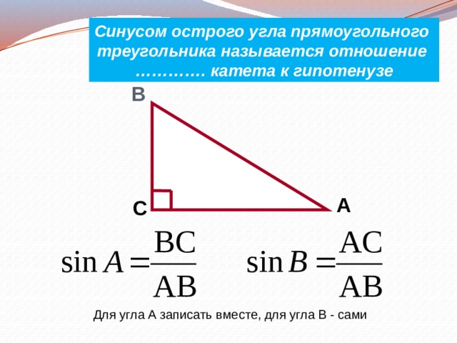 Синусом острого угла прямоугольного треугольника называется отношение ………… . катета к гипотенузе B A C Для угла А записать вместе, для угла В - сами 