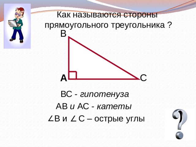 Как называются стороны  прямоугольного треугольника ? B A C ВС - гипотенуза АВ и АС - катеты В и С – острые углы 