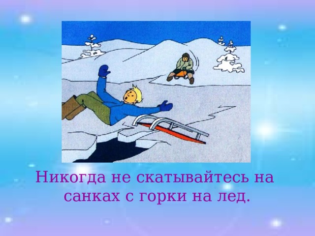 Никогда не скатывайтесь на санках с горки на лед. 