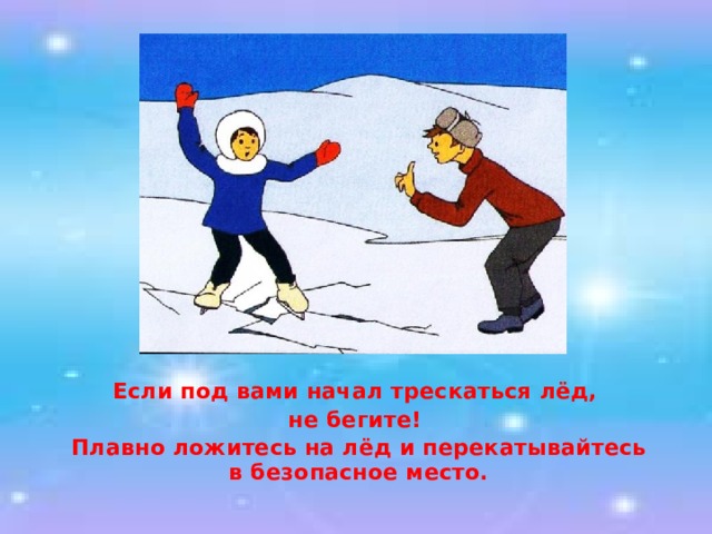 Если под вами начал трескаться лёд, не бегите! Плавно ложитесь на лёд и перекатывайтесь в безопасное место. 