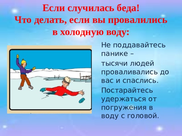 Если случилась беда!  Что делать, если вы провалились в холодную воду:  Не поддавайтесь панике –  тысячи людей проваливались до вас и спаслись.  Постарайтесь удержаться от погружения в воду с головой. 