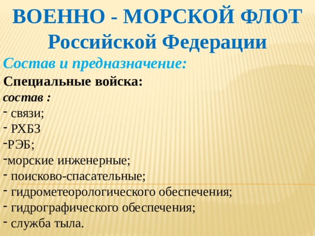 ВОЕННО - МОРСКОЙ ФЛОТ Российской Федерации Состав и предназначение: Специальные войска: состав :  связи;  РХБЗ РЭБ; морские инженерные;  поисково-спасательные;  гидрометеорологического обеспечения;  гидрографического обеспечения;  служба тыла.   