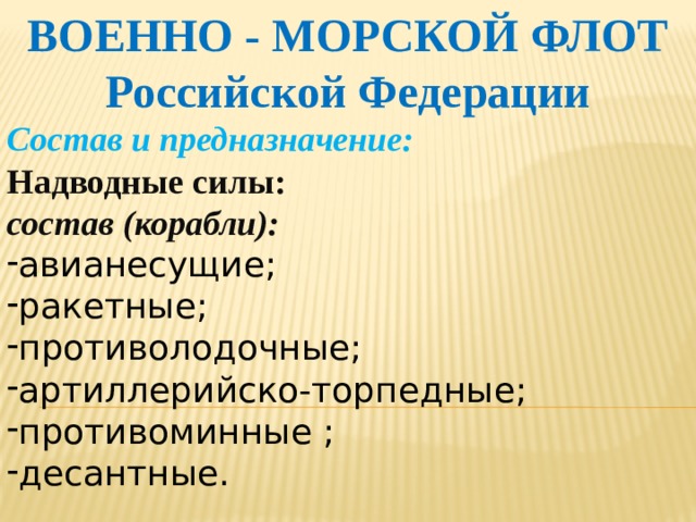 ВОЕННО - МОРСКОЙ ФЛОТ Российской Федерации Состав и предназначение: Надводные силы: состав (корабли): авианесущие; ракетные; противолодочные; артиллерийско-торпедные; противоминные ; десантные.     