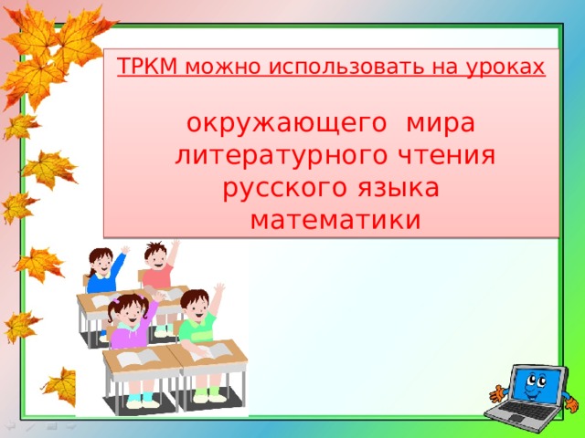 ТРКМ можно использовать на уроках   окружающего мира  литературного чтения  русского языка  математики 