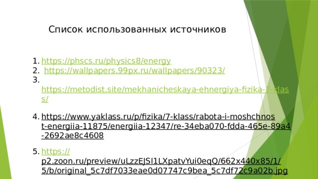 Список использованных источников https://phscs.ru/physics8/energy  https://wallpapers.99px.ru/wallpapers/90323/  https://metodist.site/mekhanicheskaya-ehnergiya-fizika-7-klass/  https://www.yaklass.ru/p/fizika/7-klass/rabota-i-moshchnost-energiia-11875/energiia-12347/re-34eba070-fdda-465e-89a4-2692ae8c4608  https:// p2.zoon.ru/preview/uLzzEJSI1LXpatvYui0eqQ/662x440x85/1/5/b/original_5c7df7033eae0d07747c9bea_5c7df72c9a02b.jpg  
