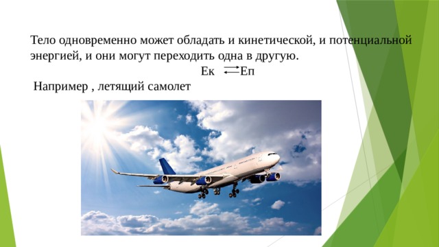 Тело одновременно может обладать и кинетической, и потенциальной энергией, и они могут переходить одна в другую. Ек Еп  Например , летящий самолет 