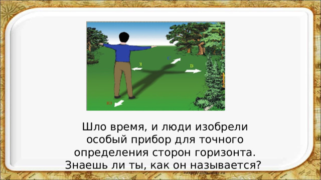  Шло время, и люди изобрели особый прибор для точного определения сторон горизонта. Знаешь ли ты, как он называется? 