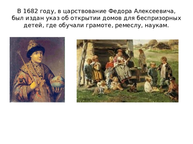 В 1682 году, в царствование Федора Алексеевича, был издан указ об открытии домов для беспризорных детей, где обучали грамоте, ремеслу, наукам. 