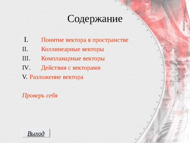 Содержание  I .   Понятие вектора в пространстве II .   Коллинеарные векторы III .  Компланарные векторы IV .  Действия с векторами Разложение вектора Проверь себя  Выход 