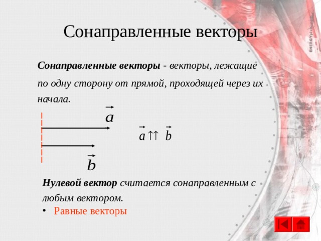 Сонаправленные векторы Сонаправленные векторы - векторы, лежащие по одну сторону от прямой, проходящей через их начала. Нулевой вектор считается сонаправленным с любым вектором.  Равные векторы 