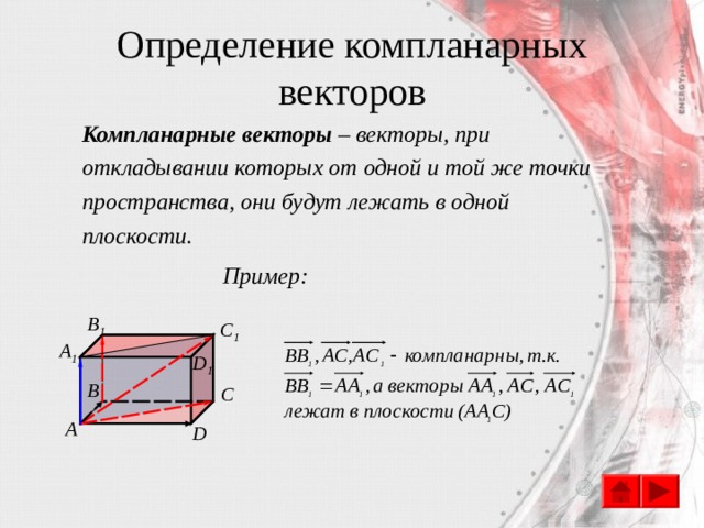 Определение компланарных векторов Компланарные векторы – векторы, при откладывании которых от одной и той же точки пространства, они будут лежать в одной плоскости.   Пример: B 1 C 1 A 1 D 1 B C А D 