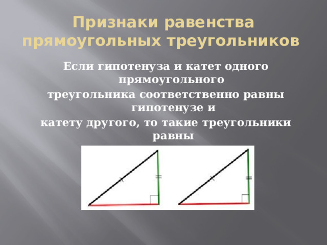 Признаки равенства прямоугольных треугольников Если гипотенуза и катет одного прямоугольного треугольника соответственно равны гипотенузе и катету другого, то такие треугольники равны 