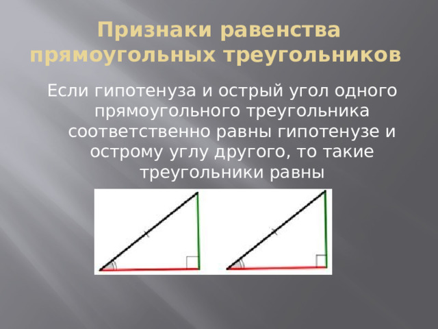 Признаки равенства прямоугольных треугольников Если гипотенуза и острый угол одного прямоугольного треугольника соответственно равны гипотенузе и острому углу другого, то такие треугольники равны 
