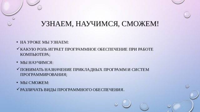 Узнаем, научимся, сможем! На уроке мы узнаем: какую роль играет программное обеспечение при работе компьютера; мы научимся: понимать назначение прикладных программ и систем программирования; мы сможем: различать виды программного обеспечения . 