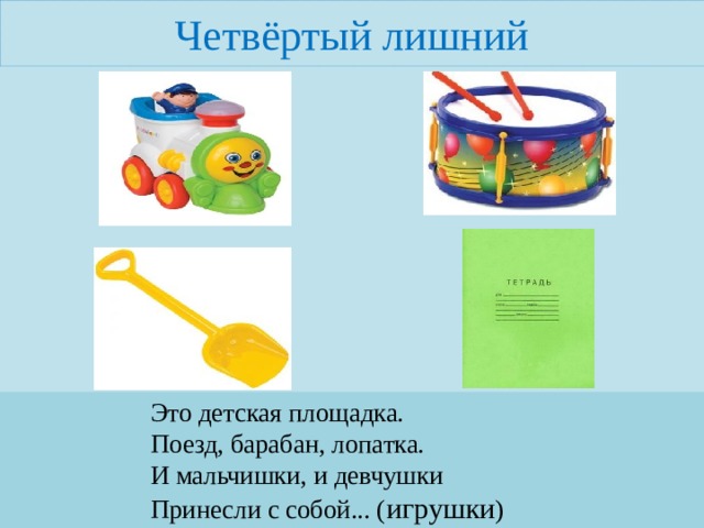 Четвёртый лишний Это детская площадка.  Поезд, барабан, лопатка.  И мальчишки, и девчушки  Принесли с собой... ( игрушки )   