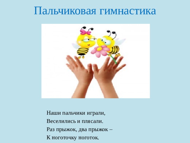 Пальчиковая  гимнастика Наши пальчики играли, Веселились и плясали. Раз прыжок, два прыжок – К ноготочку ноготок. 