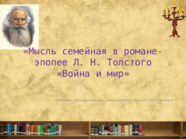 «Мысль семейная в романе-эпопее Л. Н. Толстого «Война и мир» Подготовила: учитель русского языка и литературы МБОУ «Школа № 101» Стороненко Н. В. 