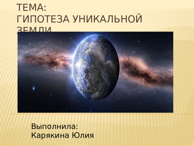 Тема:  Гипотеза уникальной Земли Выполнила:  Карякина Юлия 