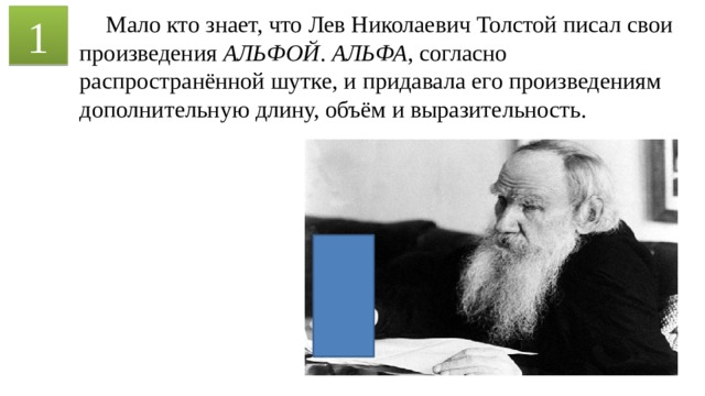  Мало кто знает, что Лев Николаевич Толстой писал свои произведения АЛЬФОЙ . АЛЬФА , согласно распространённой шутке, и придавала его произведениям дополнительную длину, объём и выразительность. 1 