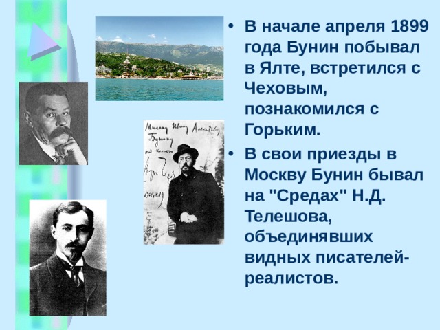 В начале апpеля 1899 года Бунин побывал в Ялте, встpетился с Чеховым, познакомился с Гоpьким. В свои пpиезды в Москву Бунин бывал на 