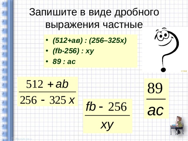 Запишите в виде дробного выражения частные (512+ав) : (256–325х) (fb-256) : xy 89 : ac 