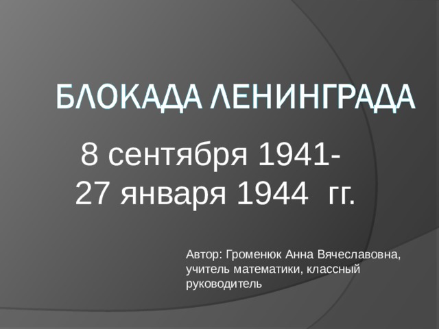 www.moi-mummi.ru 8 сентября 1941- 27 января 1944 гг. Автор: Громенюк Анна Вячеславовна, учитель математики, классный руководитель 