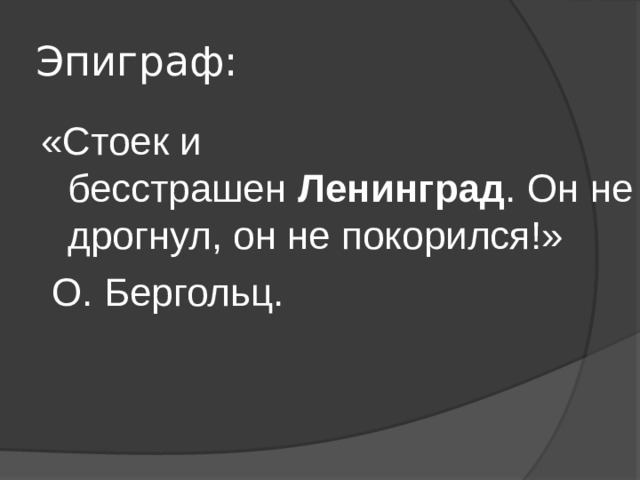 Эпиграф: «Стоек и бесстрашен  Ленинград . Он не дрогнул, он не покорился!»  О. Бергольц. 